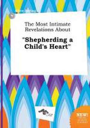 The Most Intimate Revelations about Shepherding a Child's Heart de Alice Arring