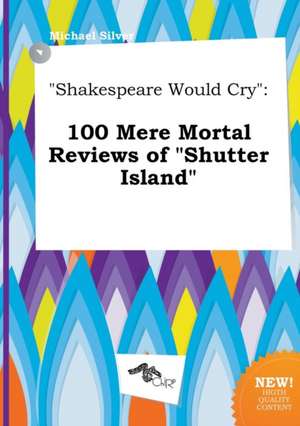 Shakespeare Would Cry: 100 Mere Mortal Reviews of Shutter Island de Michael Silver