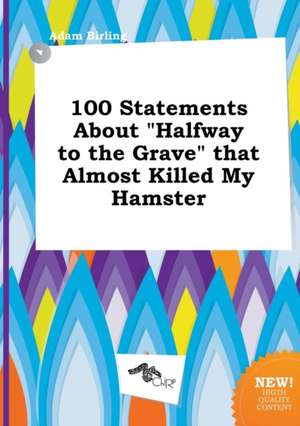 100 Statements about Halfway to the Grave That Almost Killed My Hamster de Adam Birling