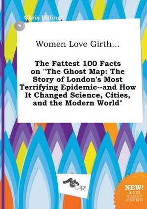 Women Love Girth... the Fattest 100 Facts on the Ghost Map: The Story of London's Most Terrifying Epidemic--And How It Changed Science, Cities, and T de Chris Dilling