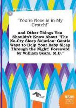 You're Nose Is in My Crotch! and Other Things You Shouldn't Know about the No-Cry Sleep Solution: Gentle Ways to Help Your Baby Sleep Through the N de Andrew Finning