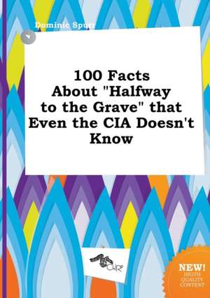 100 Facts about Halfway to the Grave That Even the CIA Doesn't Know de Dominic Spurr