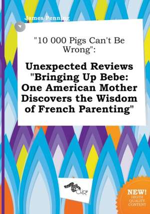 10 000 Pigs Can't Be Wrong: Unexpected Reviews Bringing Up Bebe: One American Mother Discovers the Wisdom of French Parenting de James Penning