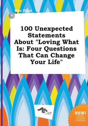 100 Unexpected Statements about Loving What Is: Four Questions That Can Change Your Life de Max Blunt