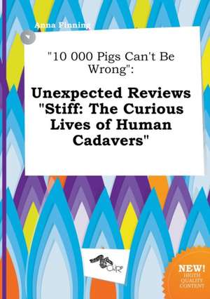 10 000 Pigs Can't Be Wrong: Unexpected Reviews Stiff: The Curious Lives of Human Cadavers de Anna Finning