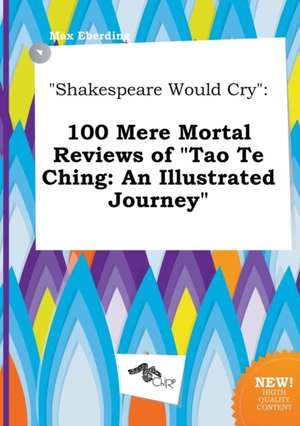 Shakespeare Would Cry: 100 Mere Mortal Reviews of Tao Te Ching: An Illustrated Journey de Max Eberding