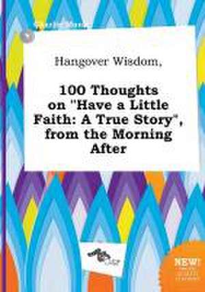 Hangover Wisdom, 100 Thoughts on Have a Little Faith: A True Story, from the Morning After de Charlie Monk