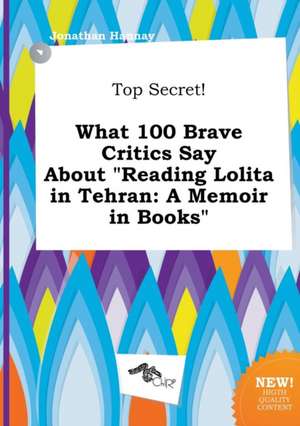 Top Secret! What 100 Brave Critics Say about Reading Lolita in Tehran: A Memoir in Books de Jonathan Hannay