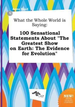 What the Whole World Is Saying: 100 Sensational Statements about the Greatest Show on Earth: The Evidence for Evolution de Anna Read