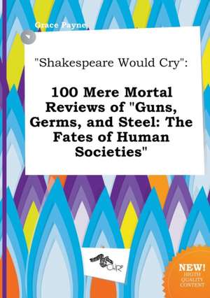 Shakespeare Would Cry: 100 Mere Mortal Reviews of Guns, Germs, and Steel: The Fates of Human Societies de Grace Payne