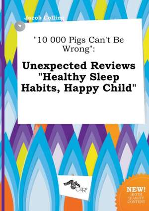 10 000 Pigs Can't Be Wrong: Unexpected Reviews Healthy Sleep Habits, Happy Child de Jacob Colling