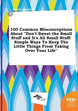 100 Common Misconceptions about Don't Sweat the Small Stuff and It's All Small Stuff: Simple Ways to Keep the Little Things from Taking Over Your Lif de Sarah Anning