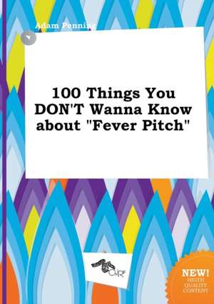 100 Things You Don't Wanna Know about Fever Pitch de Adam Penning