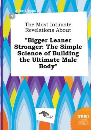 The Most Intimate Revelations about Bigger Leaner Stronger: The Simple Science of Building the Ultimate Male Body de Alice Capps