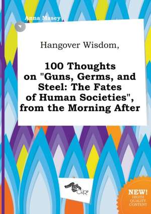 Hangover Wisdom, 100 Thoughts on Guns, Germs, and Steel: The Fates of Human Societies, from the Morning After de Anna Masey