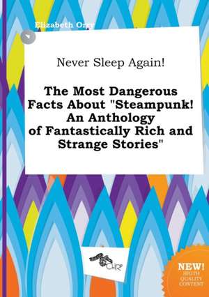 Never Sleep Again! the Most Dangerous Facts about Steampunk! an Anthology of Fantastically Rich and Strange Stories de Elizabeth Orry