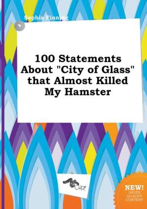 100 Statements about City of Glass That Almost Killed My Hamster de Sophia Finning