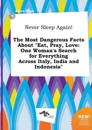 Never Sleep Again! the Most Dangerous Facts about Eat, Pray, Love: One Woman's Search for Everything Across Italy, India and Indonesia de Anna Peak