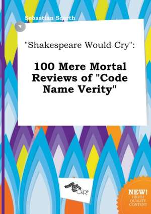 Shakespeare Would Cry: 100 Mere Mortal Reviews of Code Name Verity de Sebastian Scarth