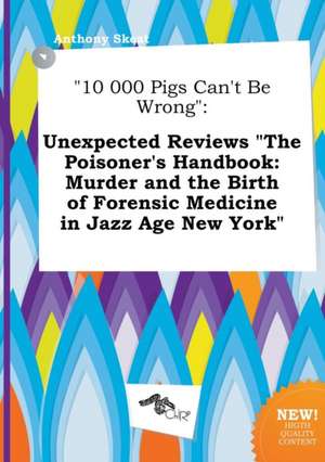 10 000 Pigs Can't Be Wrong: Unexpected Reviews the Poisoner's Handbook: Murder and the Birth of Forensic Medicine in Jazz Age New York de Anthony Skeat