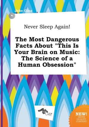 Never Sleep Again! the Most Dangerous Facts about This Is Your Brain on Music: The Science of a Human Obsession de Jake Ging