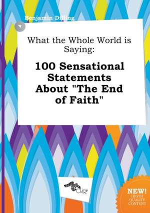 What the Whole World Is Saying: 100 Sensational Statements about the End of Faith de Benjamin Dilling