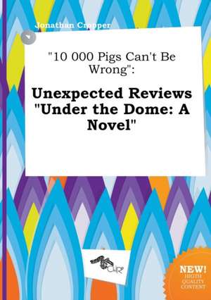 10 000 Pigs Can't Be Wrong: Unexpected Reviews Under the Dome: A Novel de Jonathan Cropper