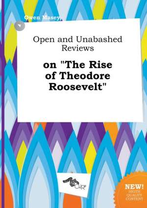 Open and Unabashed Reviews on the Rise of Theodore Roosevelt de Owen Masey