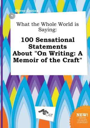 What the Whole World Is Saying: 100 Sensational Statements about on Writing: A Memoir of the Craft de Oliver Coring