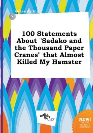 100 Statements about Sadako and the Thousand Paper Cranes That Almost Killed My Hamster de Grace Arring