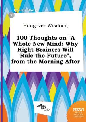 Hangover Wisdom, 100 Thoughts on a Whole New Mind: Why Right-Brainers Will Rule the Future, from the Morning After de Charlie Stott