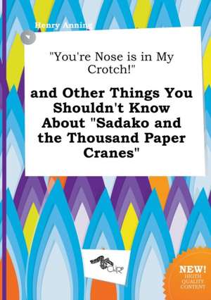 You're Nose Is in My Crotch! and Other Things You Shouldn't Know about Sadako and the Thousand Paper Cranes de Henry Anning