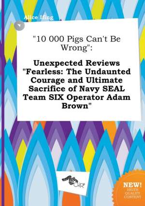 10 000 Pigs Can't Be Wrong: Unexpected Reviews Fearless: The Undaunted Courage and Ultimate Sacrifice of Navy Seal Team Six Operator Adam Brown de Alice Ifing