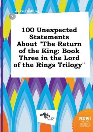 100 Unexpected Statements about the Return of the King: Book Three in the Lord of the Rings Trilogy de Jake Eadling