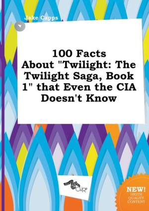 100 Facts about Twilight: The Twilight Saga, Book 1 That Even the CIA Doesn't Know de Jake Capps