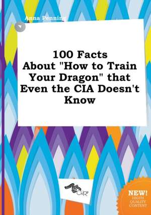 100 Facts about How to Train Your Dragon That Even the CIA Doesn't Know de Anna Penning