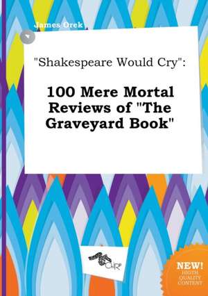 Shakespeare Would Cry: 100 Mere Mortal Reviews of the Graveyard Book de James Orek