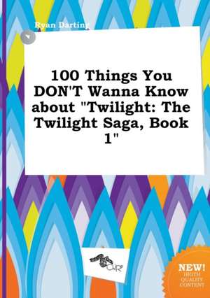 100 Things You Don't Wanna Know about Twilight: The Twilight Saga, Book 1 de Ryan Darting