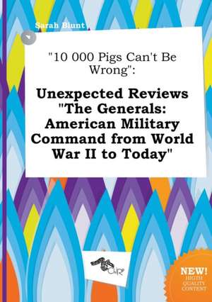 10 000 Pigs Can't Be Wrong: Unexpected Reviews the Generals: American Military Command from World War II to Today de Sarah Blunt