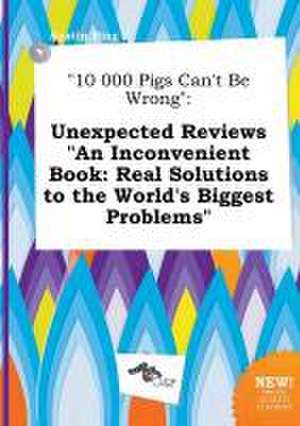 10 000 Pigs Can't Be Wrong: Unexpected Reviews an Inconvenient Book: Real Solutions to the World's Biggest Problems de Austin Bing