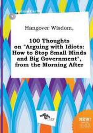 Hangover Wisdom, 100 Thoughts on Arguing with Idiots: How to Stop Small Minds and Big Government, from the Morning After de Andrew Carter