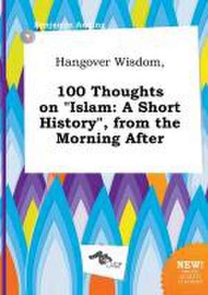 Hangover Wisdom, 100 Thoughts on Islam: A Short History, from the Morning After de Benjamin Anning