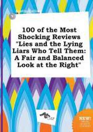 100 of the Most Shocking Reviews Lies and the Lying Liars Who Tell Them: A Fair and Balanced Look at the Right de Austin Colling