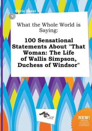 What the Whole World Is Saying: 100 Sensational Statements about That Woman: The Life of Wallis Simpson, Duchess of Windsor de Chris Skeat