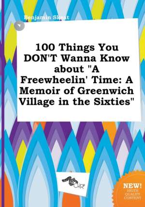 100 Things You Don't Wanna Know about a Freewheelin' Time: A Memoir of Greenwich Village in the Sixties de Benjamin Skeat