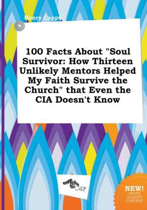 100 Facts about Soul Survivor: How Thirteen Unlikely Mentors Helped My Faith Survive the Church That Even the CIA Doesn't Know de Henry Capps