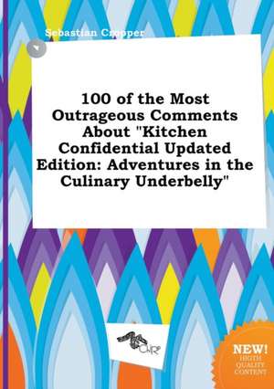 100 of the Most Outrageous Comments about Kitchen Confidential Updated Edition: Adventures in the Culinary Underbelly de Sebastian Cropper