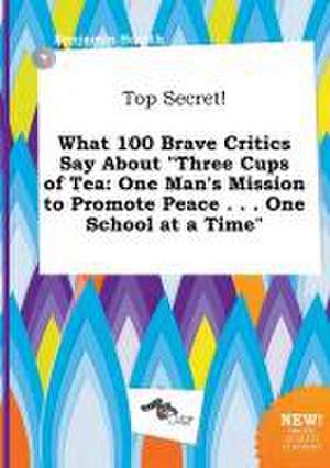 Top Secret! What 100 Brave Critics Say about Three Cups of Tea: One Man's Mission to Promote Peace . . . One School at a Time de Benjamin Scarth