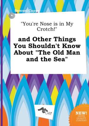 You're Nose Is in My Crotch! and Other Things You Shouldn't Know about the Old Man and the Sea de Samuel Capps