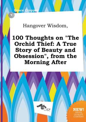 Hangover Wisdom, 100 Thoughts on the Orchid Thief: A True Story of Beauty and Obsession, from the Morning After de Grace Cropper